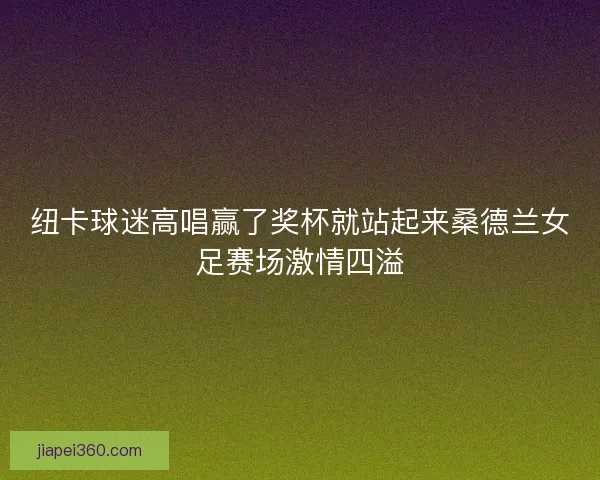 纽卡球迷高唱赢了奖杯就站起来桑德兰女足赛场激情四溢