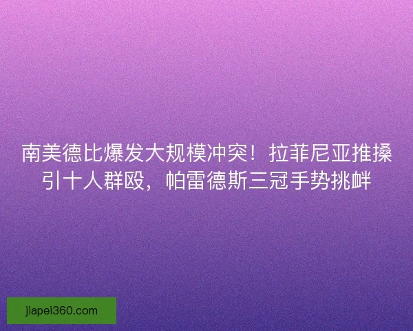 南美德比爆发大规模冲突！拉菲尼亚推搡引十人群殴，帕雷德斯三冠手势挑衅