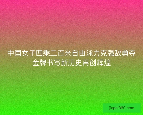 中国女子四乘二百米自由泳力克强敌勇夺金牌书写新历史再创辉煌