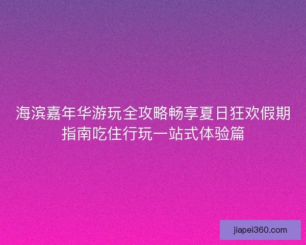 海滨嘉年华游玩全攻略畅享夏日狂欢假期指南吃住行玩一站式体验篇
