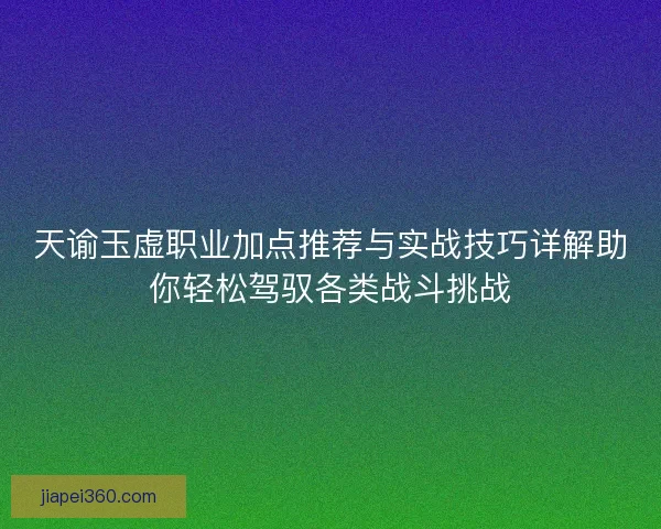 天谕玉虚职业加点推荐与实战技巧详解助你轻松驾驭各类战斗挑战