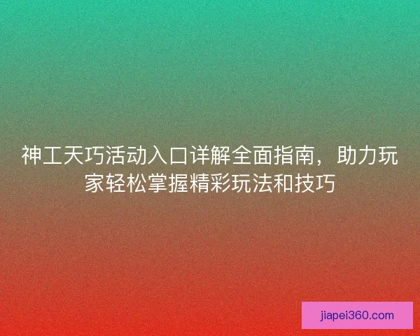 神工天巧活动入口详解全面指南，助力玩家轻松掌握精彩玩法和技巧