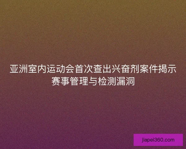 亚洲室内运动会首次查出兴奋剂案件揭示赛事管理与检测漏洞