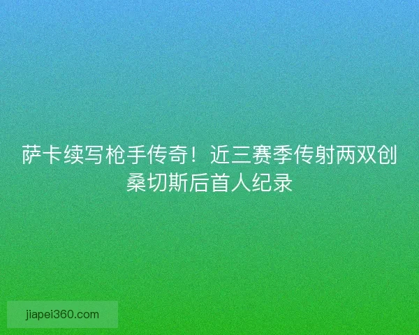 萨卡续写枪手传奇！近三赛季传射两双创桑切斯后首人纪录