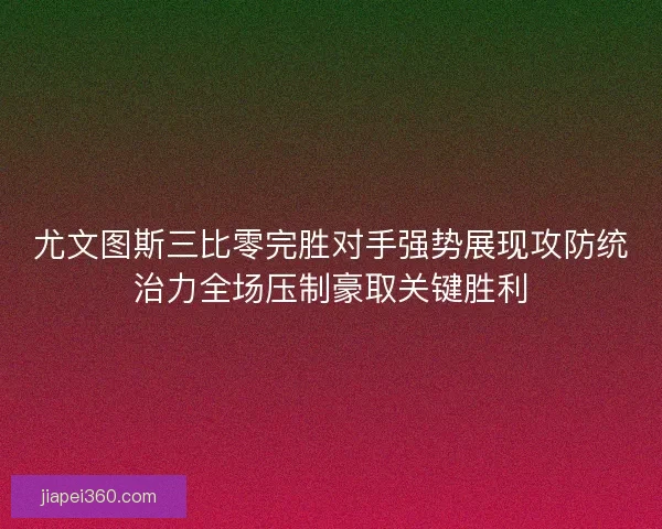 尤文图斯三比零完胜对手强势展现攻防统治力全场压制豪取关键胜利