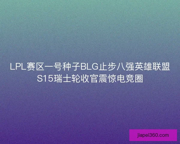 LPL赛区一号种子BLG止步八强英雄联盟S15瑞士轮收官震惊电竞圈