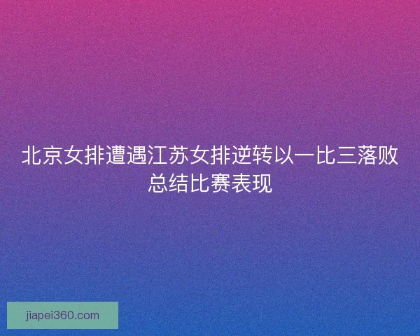 北京女排遭遇江苏女排逆转以一比三落败总结比赛表现