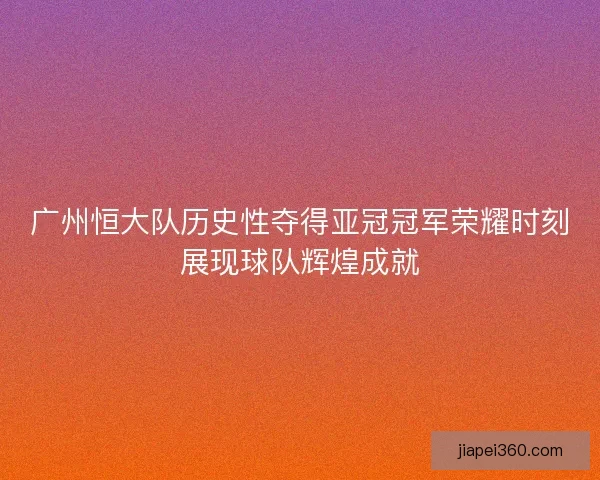 广州恒大队历史性夺得亚冠冠军荣耀时刻展现球队辉煌成就