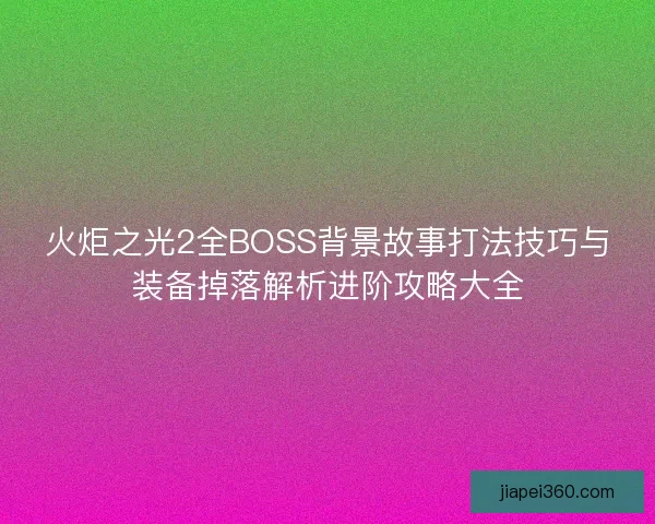 火炬之光2全BOSS背景故事打法技巧与装备掉落解析进阶攻略大全