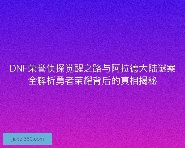 DNF荣誉侦探觉醒之路与阿拉德大陆谜案全解析勇者荣耀背后的真相揭秘