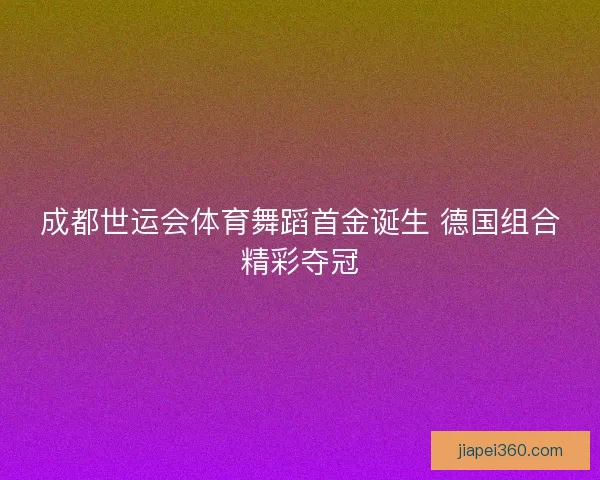 成都世运会体育舞蹈首金诞生 德国组合精彩夺冠