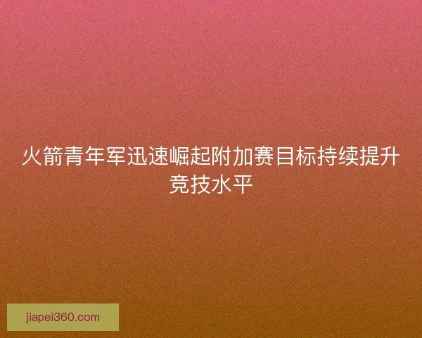 火箭青年军迅速崛起附加赛目标持续提升竞技水平