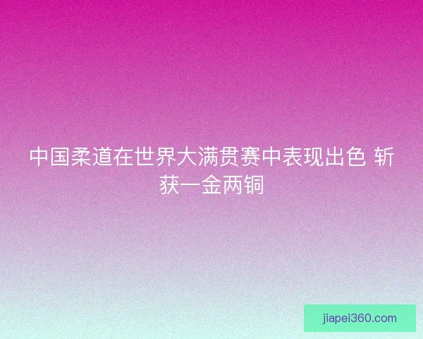中国柔道在世界大满贯赛中表现出色 斩获一金两铜