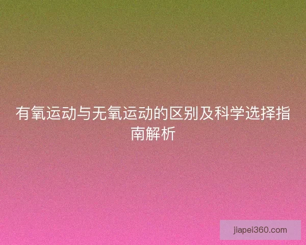 有氧运动与无氧运动的区别及科学选择指南解析