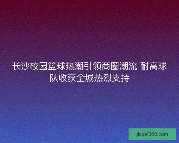 长沙校园篮球热潮引领商圈潮流 耐高球队收获全城热烈支持