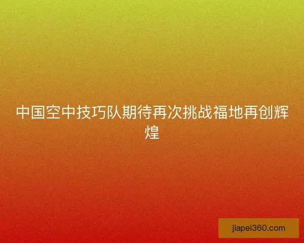 中国空中技巧队期待再次挑战福地再创辉煌