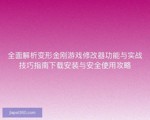 全面解析变形金刚游戏修改器功能与实战技巧指南下载安装与安全使用攻略