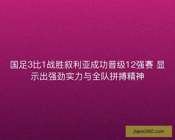 国足3比1战胜叙利亚成功晋级12强赛 显示出强劲实力与全队拼搏精神