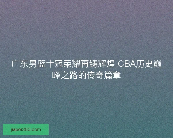 广东男篮十冠荣耀再铸辉煌 CBA历史巅峰之路的传奇篇章