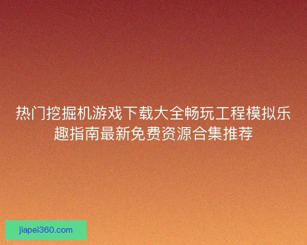 热门挖掘机游戏下载大全畅玩工程模拟乐趣指南最新免费资源合集推荐