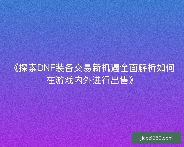 《探索DNF装备交易新机遇全面解析如何在游戏内外进行出售》