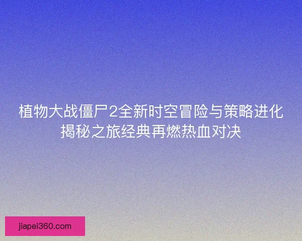 植物大战僵尸2全新时空冒险与策略进化揭秘之旅经典再燃热血对决