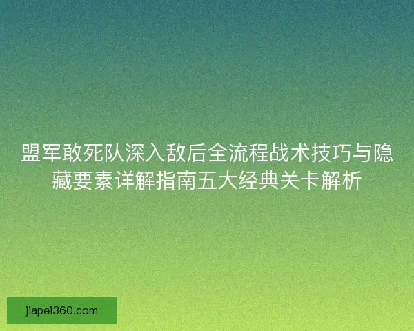 盟军敢死队深入敌后全流程战术技巧与隐藏要素详解指南五大经典关卡解析